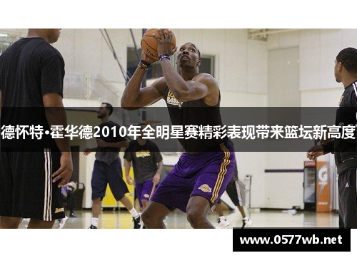 德怀特·霍华德2010年全明星赛精彩表现带来篮坛新高度 德怀特·霍华德2010年全明星赛精彩表现带来篮坛新高度
